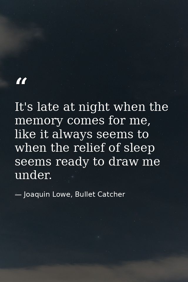 It's late at night when the memory comes for me, like it always seems to when the relief of sleep seems ready to draw me — Joaquin Lowe, Bullet Catcher