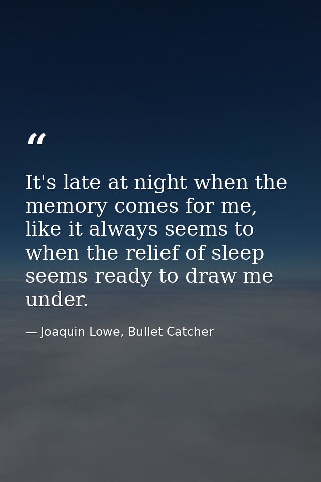 It's late at night when the memory comes for me, like it always seems to when the relief of sleep seems ready to draw me — Joaquin Lowe, Bullet Catcher