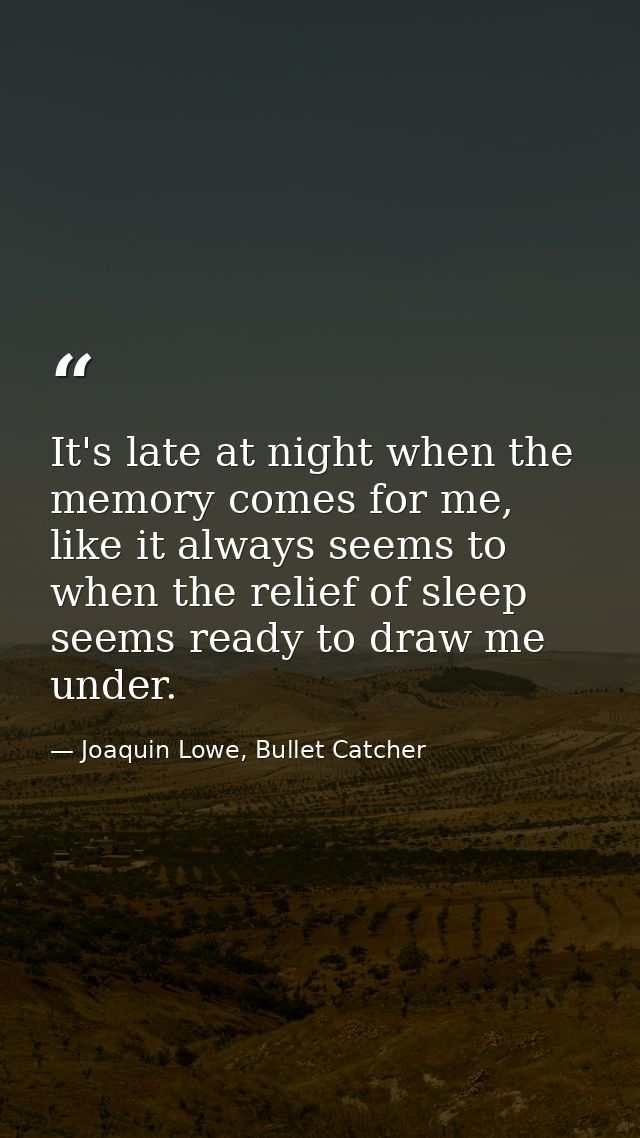 It's late at night when the memory comes for me, like it always seems to when the relief of sleep seems ready to draw me — Joaquin Lowe, Bullet Catcher