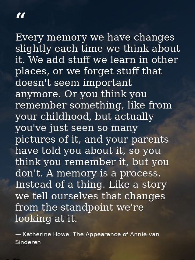 Every memory we have changes slightly each time we think about it. We add stuff we learn in other places, or we forget s — Katherine Howe, The Appearance of Annie van Sinderen