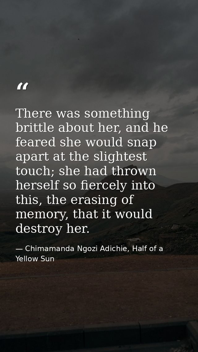 There was something brittle about her, and he feared she would snap apart at the slightest touch; she had thrown herself — Chimamanda Ngozi Adichie, Half of a Yellow Sun