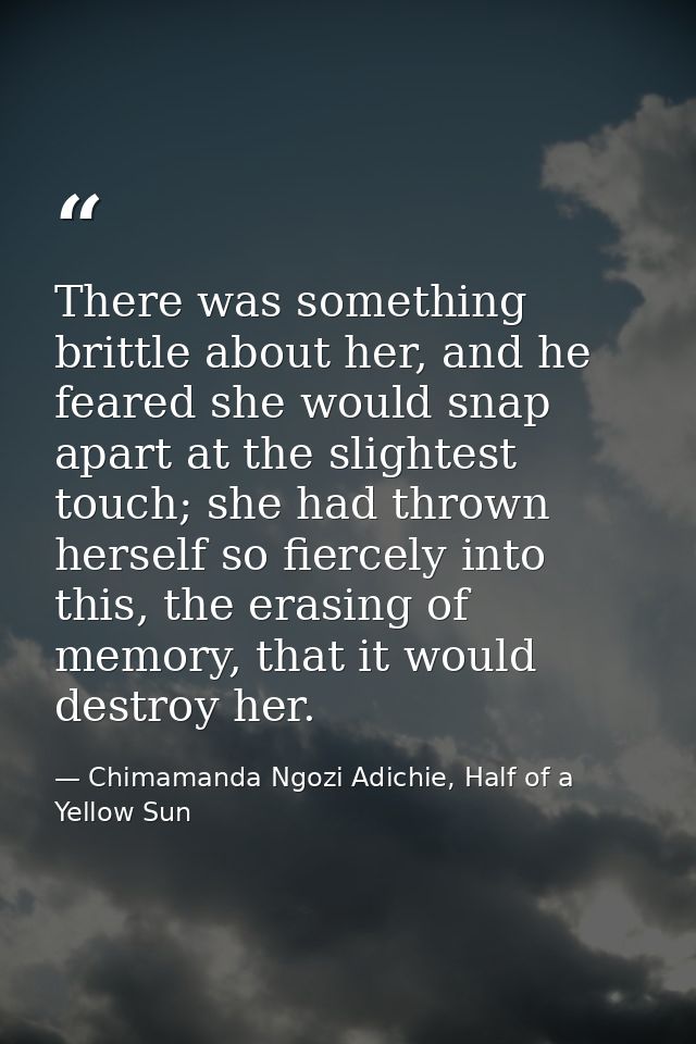 There was something brittle about her, and he feared she would snap apart at the slightest touch; she had thrown herself — Chimamanda Ngozi Adichie, Half of a Yellow Sun