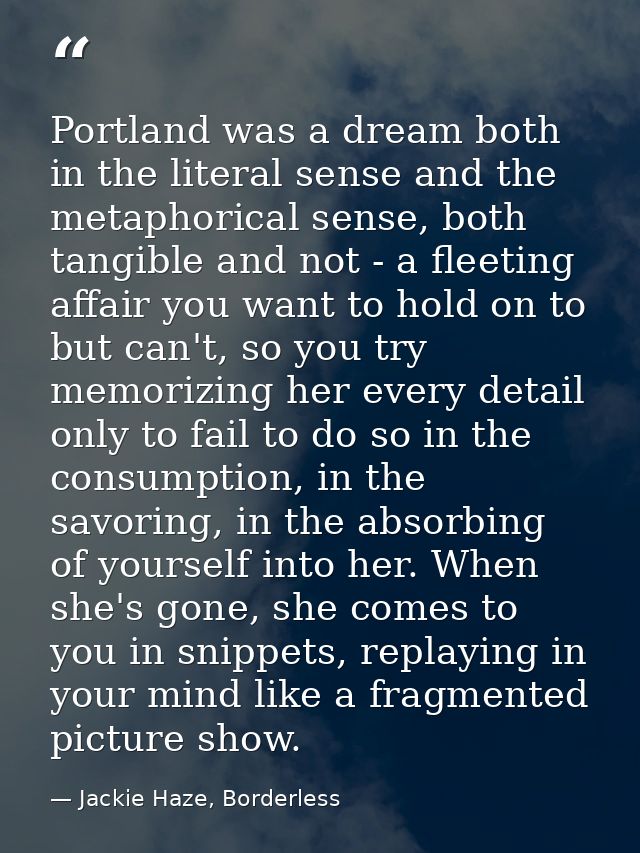 Portland was a dream both in the literal sense and the metaphorical sense, both tangible and not - a fleeting affair you — Jackie Haze, Borderless