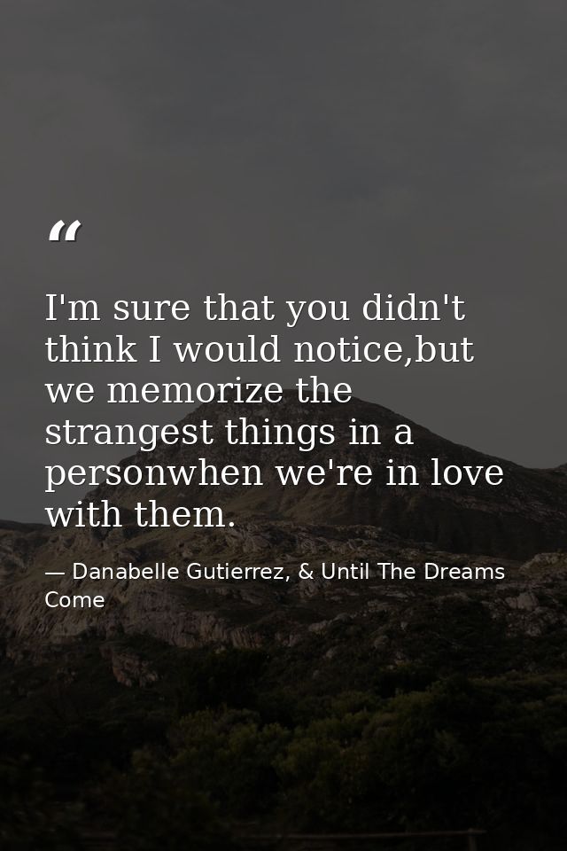 I'm sure that you didn't think I would notice,but we memorize the strangest things in a personwhen we're in love with th — Danabelle Gutierrez, & Until The Dreams Come