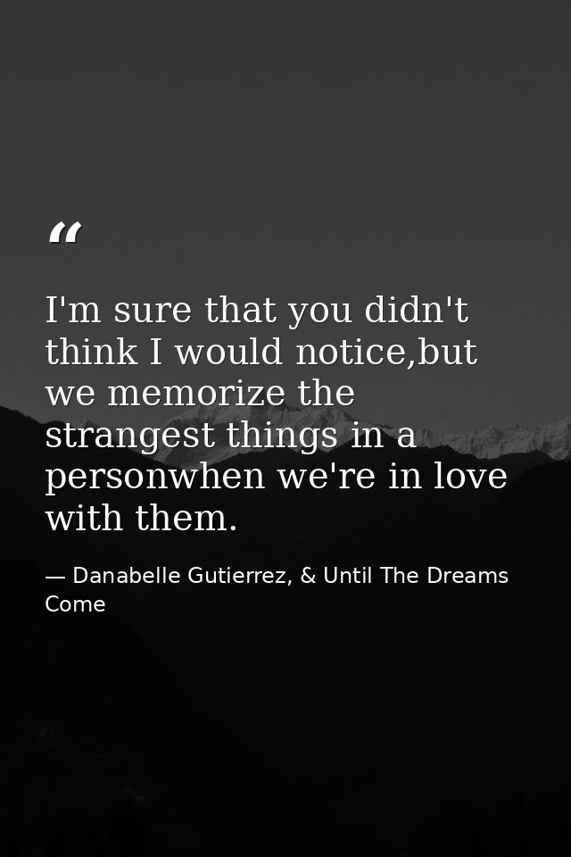 I'm sure that you didn't think I would notice,but we memorize the strangest things in a personwhen we're in love with th — Danabelle Gutierrez, & Until The Dreams Come