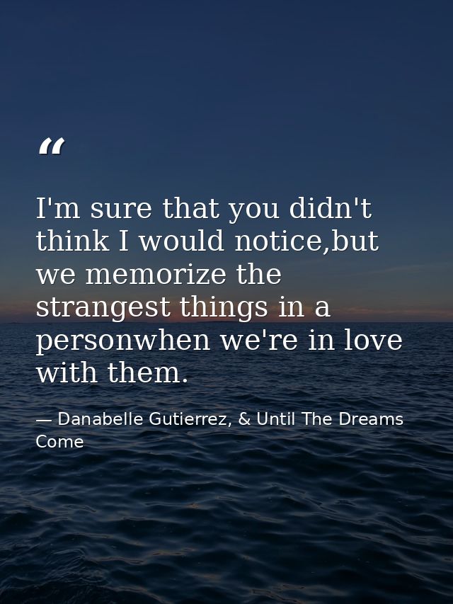 I'm sure that you didn't think I would notice,but we memorize the strangest things in a personwhen we're in love with th — Danabelle Gutierrez, & Until The Dreams Come
