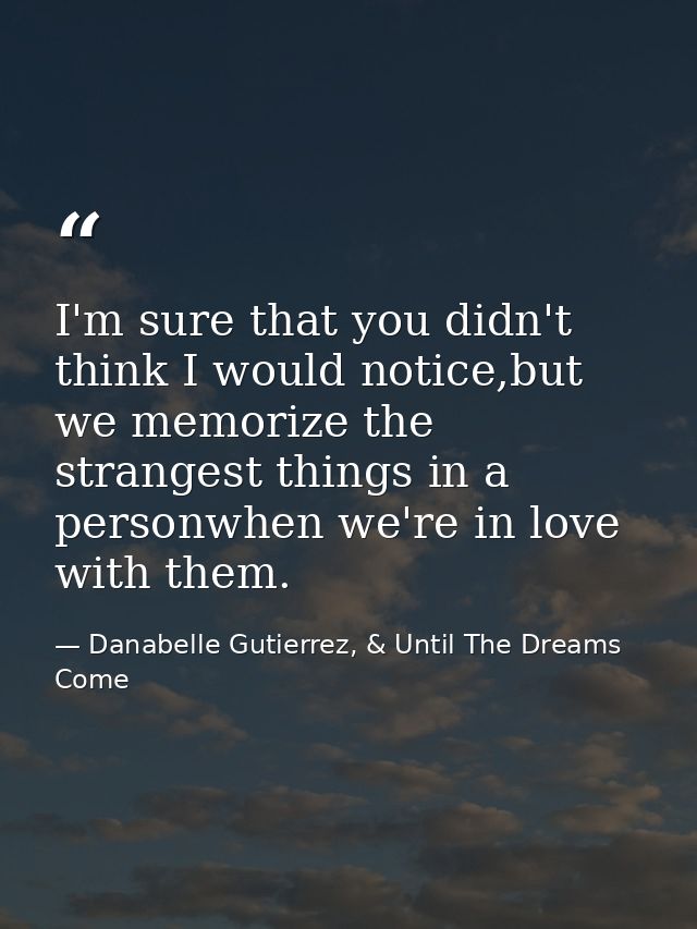 I'm sure that you didn't think I would notice,but we memorize the strangest things in a personwhen we're in love with th — Danabelle Gutierrez, & Until The Dreams Come