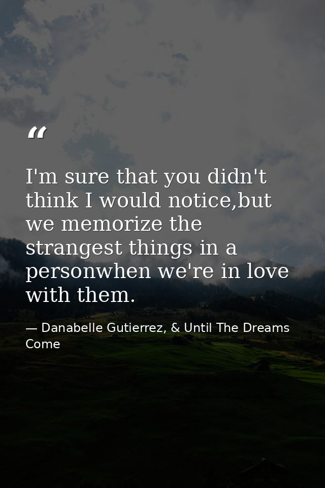 I'm sure that you didn't think I would notice,but we memorize the strangest things in a personwhen we're in love with th — Danabelle Gutierrez, & Until The Dreams Come