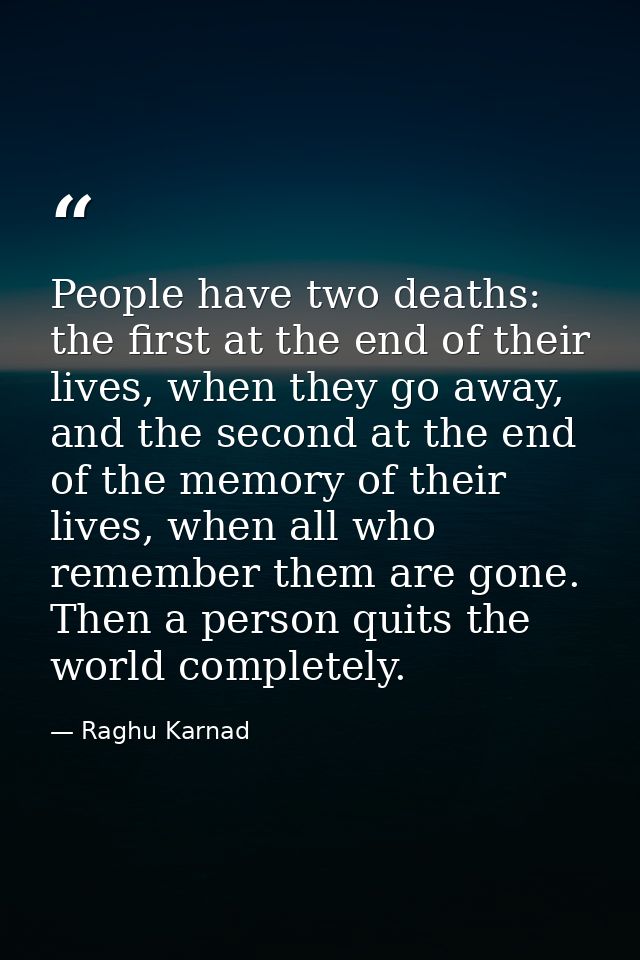 People have two deaths: the first at the end of their lives, when they go away, and the second at the end of the memory  — Raghu Karnad