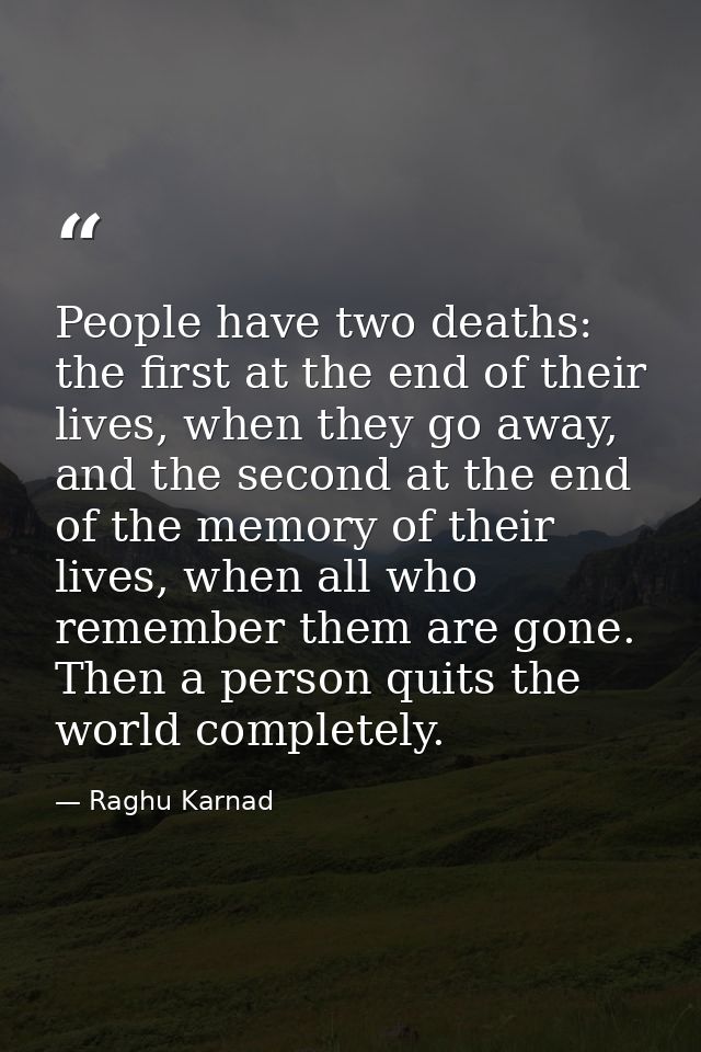 People have two deaths: the first at the end of their lives, when they go away, and the second at the end of the memory  — Raghu Karnad