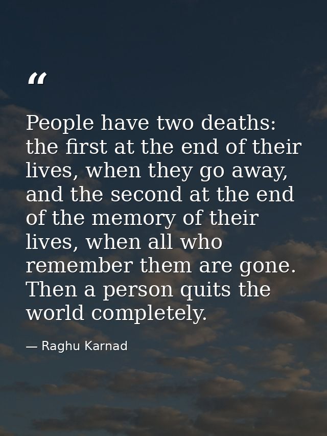 People have two deaths: the first at the end of their lives, when they go away, and the second at the end of the memory  — Raghu Karnad