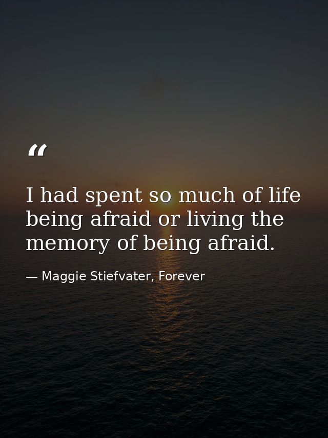 I had spent so much of life being afraid or living the memory of being afraid. — Maggie Stiefvater, Forever