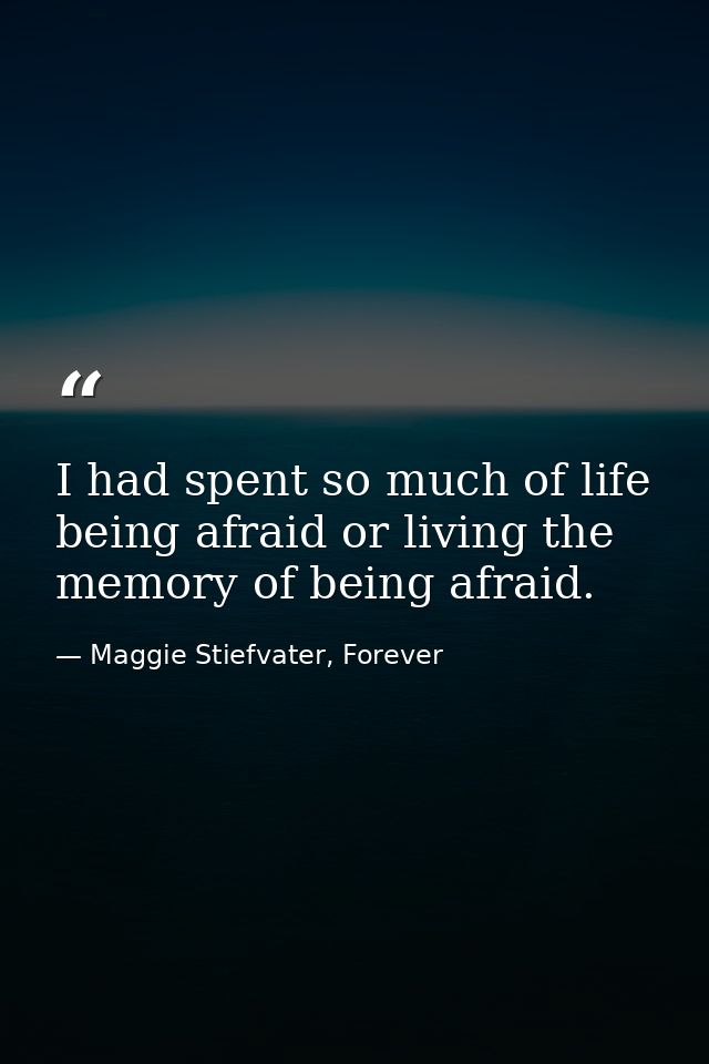 I had spent so much of life being afraid or living the memory of being afraid. — Maggie Stiefvater, Forever