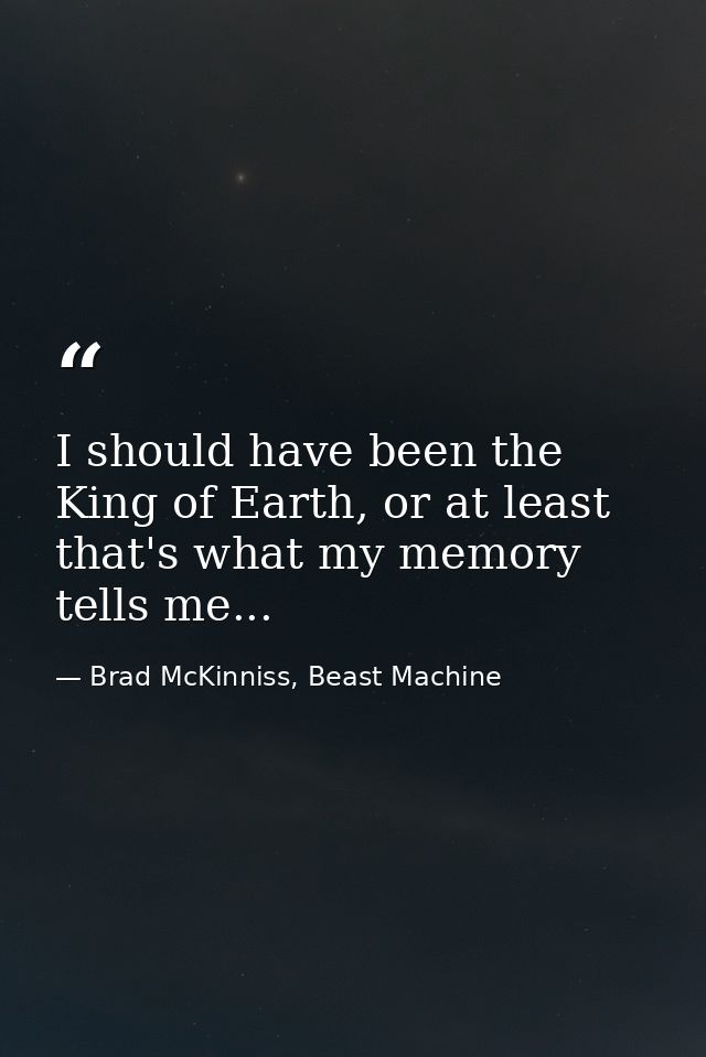 I should have been the King of Earth, or at least that's what my memory tells me... — Brad McKinniss, Beast Machine