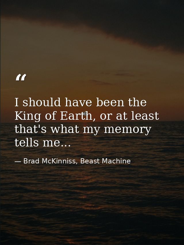 I should have been the King of Earth, or at least that's what my memory tells me... — Brad McKinniss, Beast Machine