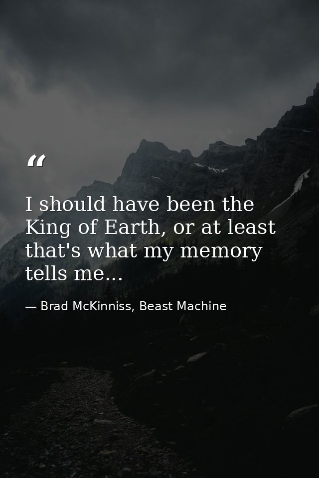 I should have been the King of Earth, or at least that's what my memory tells me... — Brad McKinniss, Beast Machine