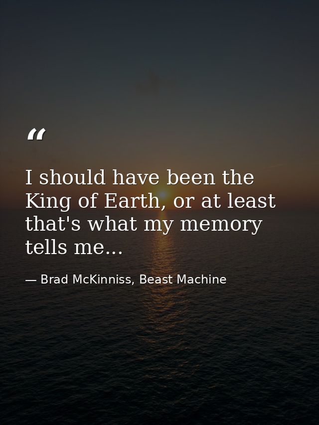 I should have been the King of Earth, or at least that's what my memory tells me... — Brad McKinniss, Beast Machine