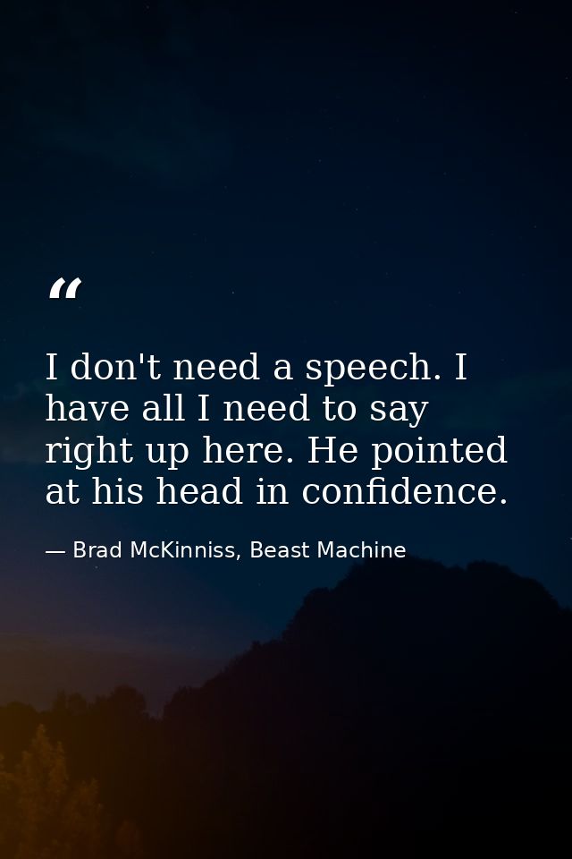I don't need a speech. I have all I need to say right up here. He pointed at his head in confidence. — Brad McKinniss, Beast Machine