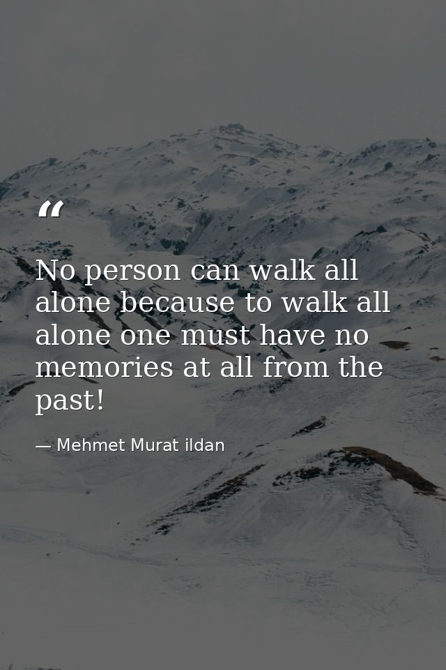 No person can walk all alone because to walk all alone one must have no memories at all from the past! — Mehmet Murat ildan