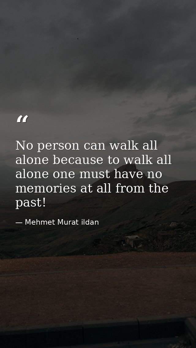 No person can walk all alone because to walk all alone one must have no memories at all from the past! — Mehmet Murat ildan