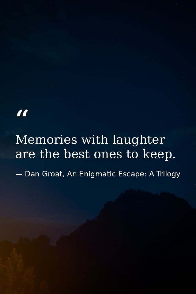 Memories with laughter are the best ones to keep. — Dan Groat, An Enigmatic Escape: A Trilogy