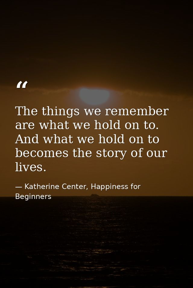 The things we remember are what we hold on to. And what we hold on to becomes the story of our lives. — Katherine Center, Happiness for Beginners