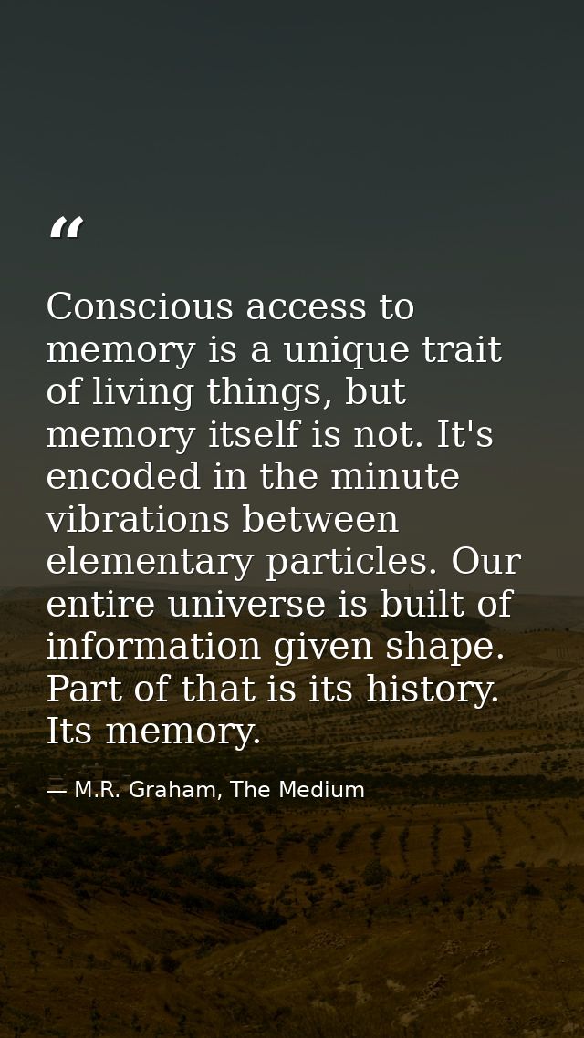 Conscious access to memory is a unique trait of living things, but memory itself is not. It's encoded in the minute vibr — M.R. Graham, The Medium