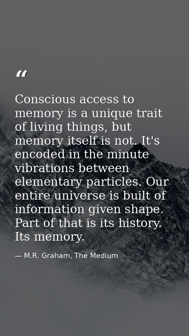 Conscious access to memory is a unique trait of living things, but memory itself is not. It's encoded in the minute vibr — M.R. Graham, The Medium