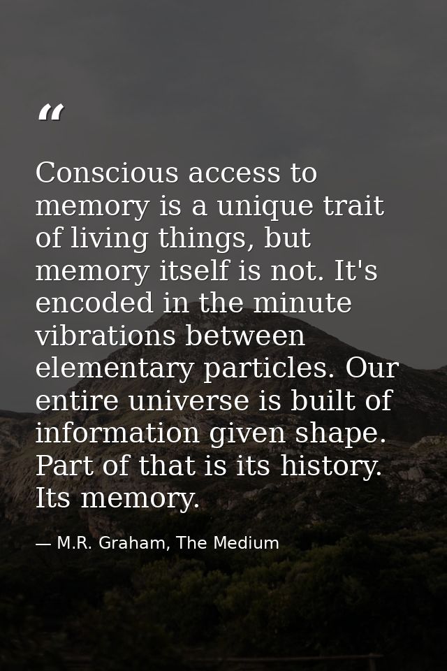 Conscious access to memory is a unique trait of living things, but memory itself is not. It's encoded in the minute vibr — M.R. Graham, The Medium
