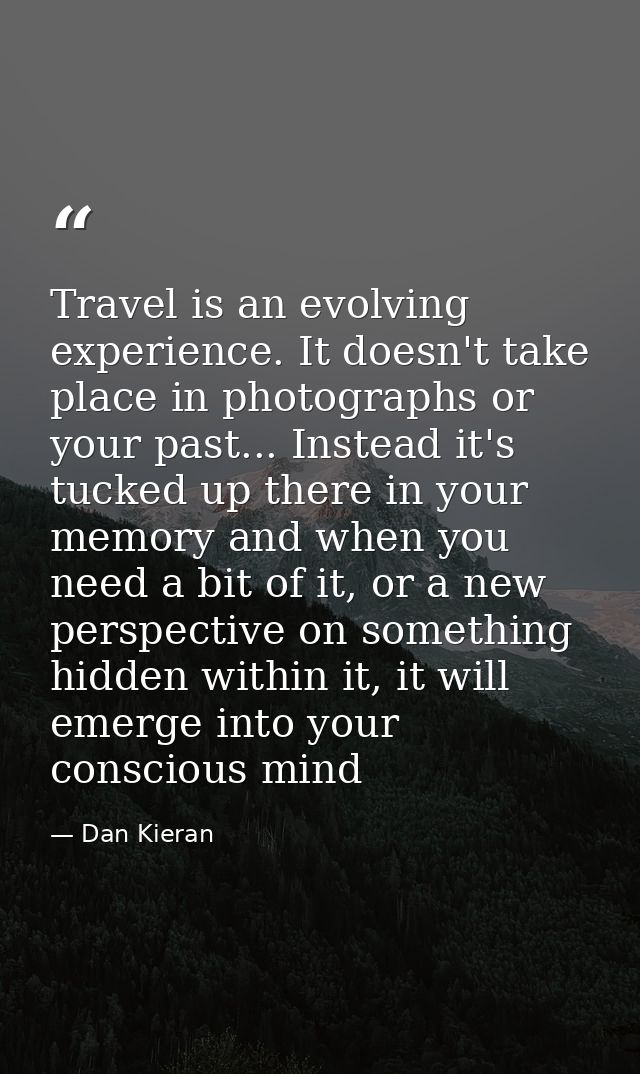 Travel is an evolving experience. It doesn't take place in photographs or your past... Instead it's tucked up there in y — Dan Kieran
