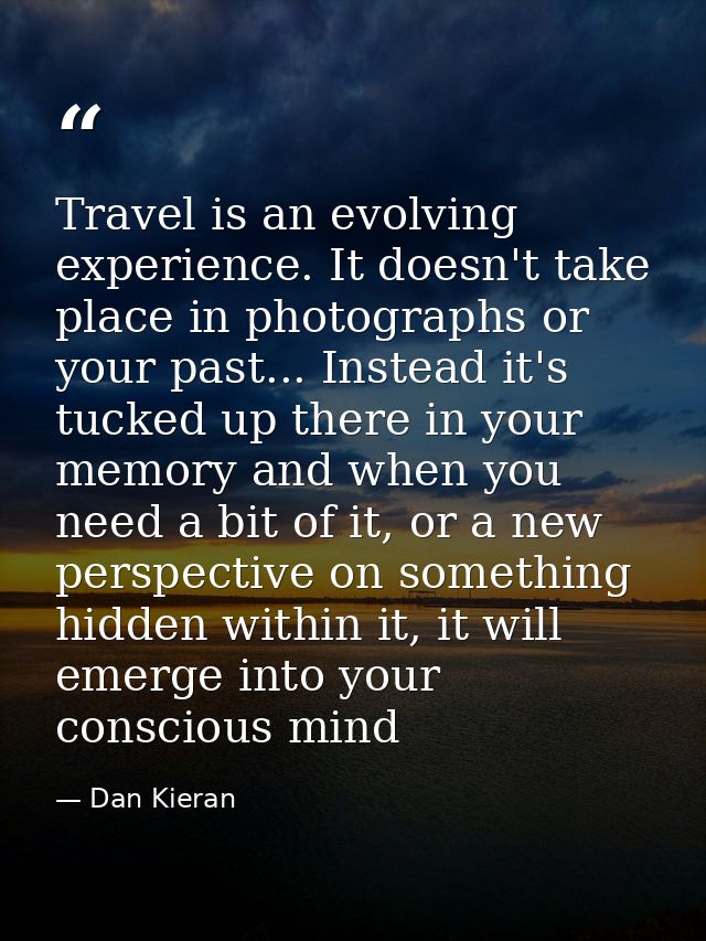 Travel is an evolving experience. It doesn't take place in photographs or your past... Instead it's tucked up there in y — Dan Kieran