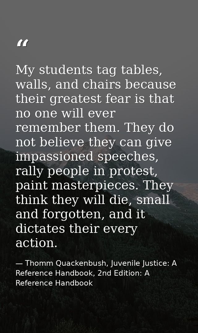 My students tag tables, walls, and chairs because their greatest fear is that no one will ever remember them. They do no — Thomm Quackenbush, Juvenile Justice: A Reference Handbook, 2nd Edition: A Reference Handbook