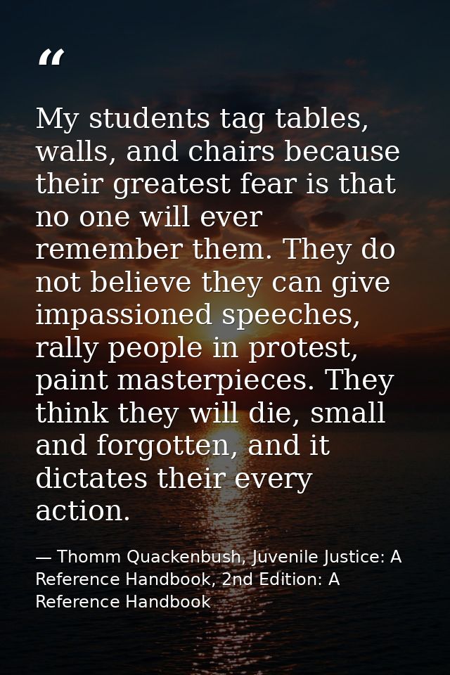 My students tag tables, walls, and chairs because their greatest fear is that no one will ever remember them. They do no — Thomm Quackenbush, Juvenile Justice: A Reference Handbook, 2nd Edition: A Reference Handbook