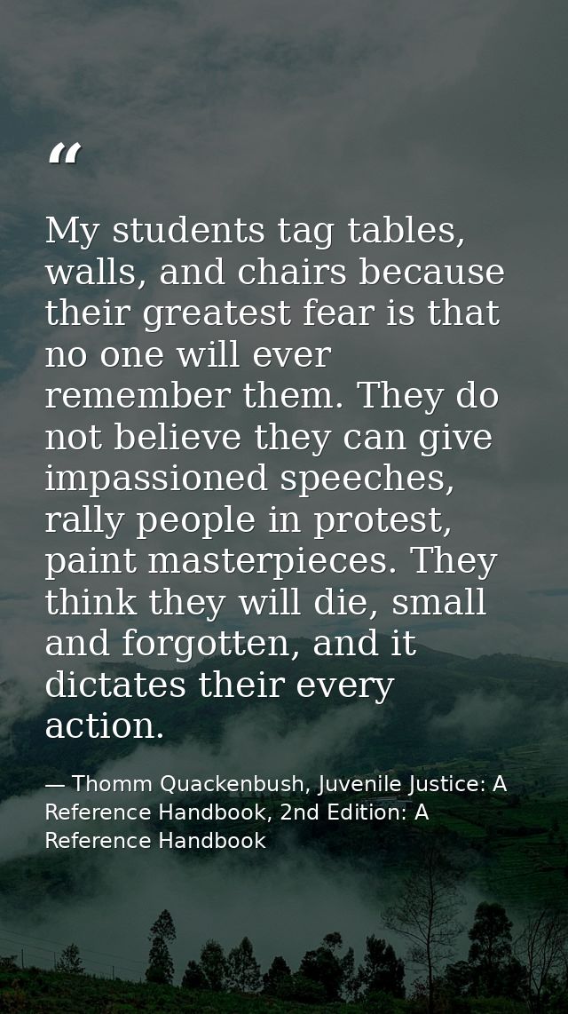 My students tag tables, walls, and chairs because their greatest fear is that no one will ever remember them. They do no — Thomm Quackenbush, Juvenile Justice: A Reference Handbook, 2nd Edition: A Reference Handbook