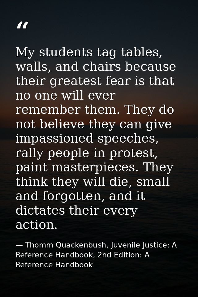 My students tag tables, walls, and chairs because their greatest fear is that no one will ever remember them. They do no — Thomm Quackenbush, Juvenile Justice: A Reference Handbook, 2nd Edition: A Reference Handbook
