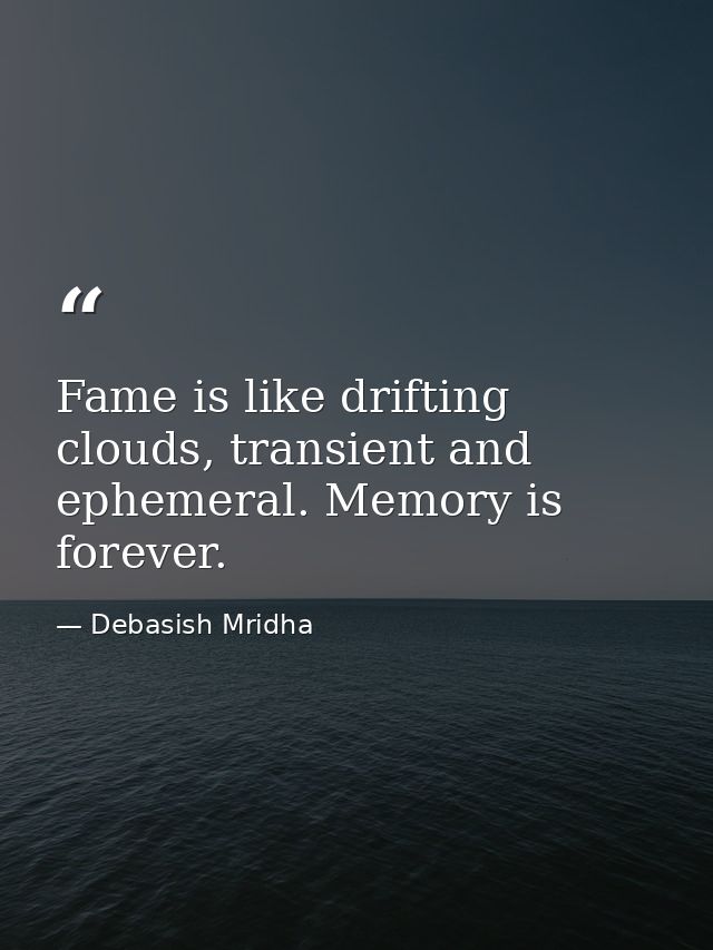 Fame is like drifting clouds, transient and ephemeral. Memory is forever. — Debasish Mridha