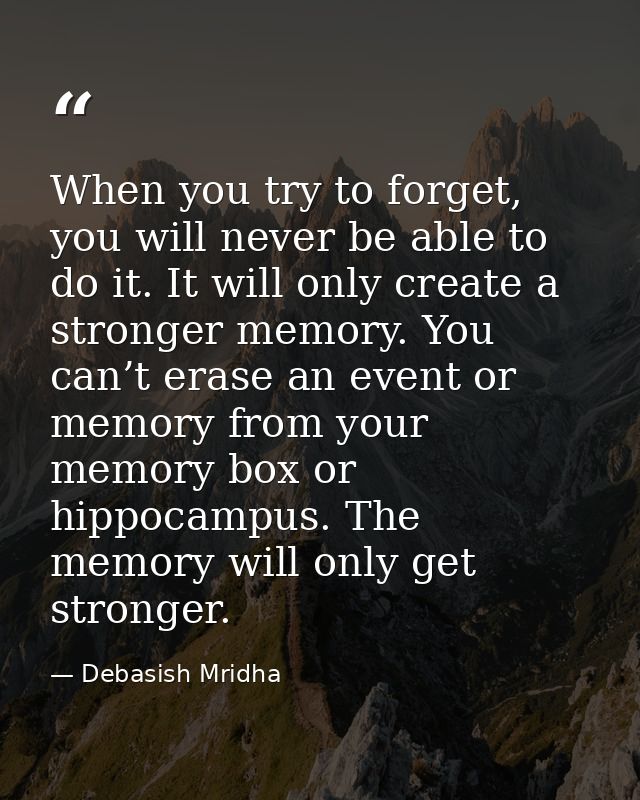 When you try to forget, you will never be able to do it. It will only create a stronger memory. You can’t erase an event — Debasish Mridha