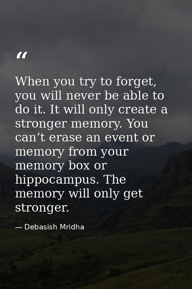 When you try to forget, you will never be able to do it. It will only create a stronger memory. You can’t erase an event — Debasish Mridha