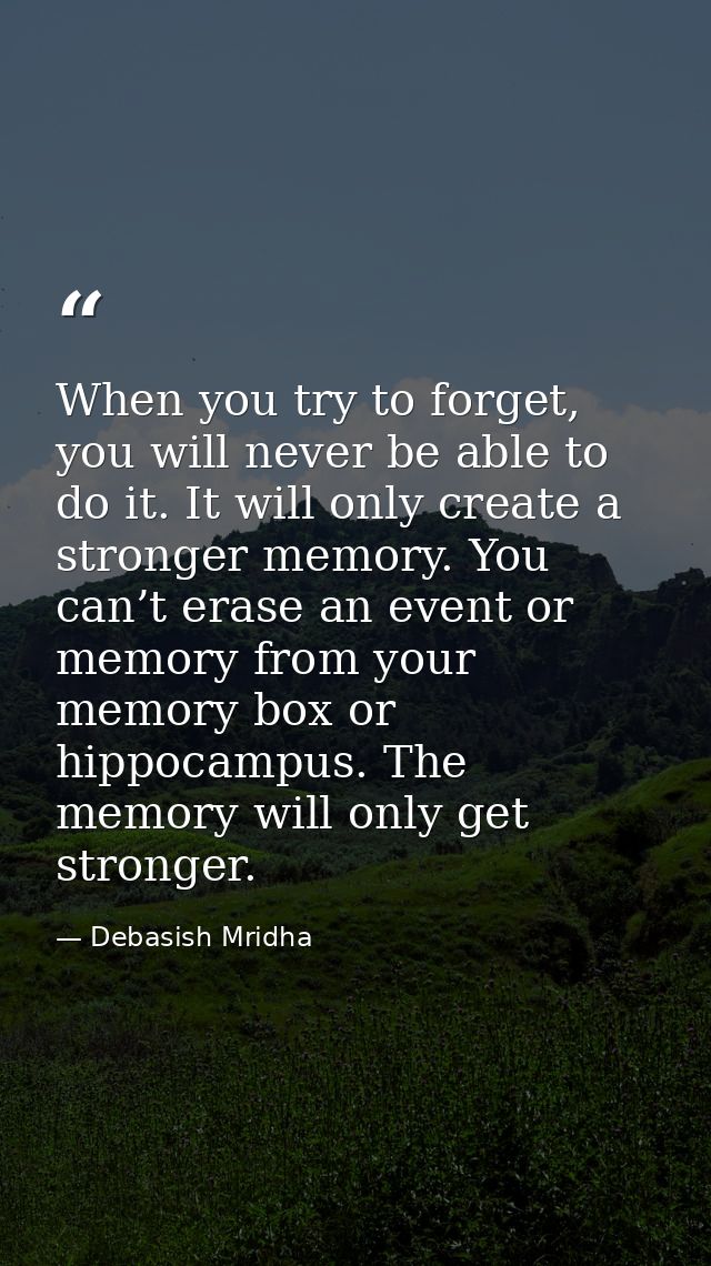 When you try to forget, you will never be able to do it. It will only create a stronger memory. You can’t erase an event — Debasish Mridha