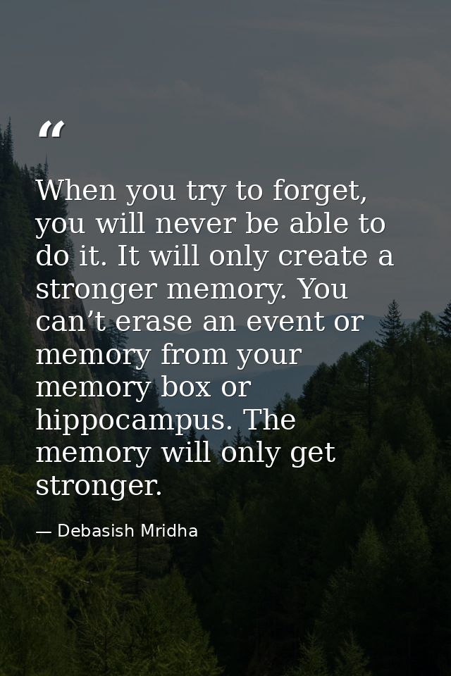 When you try to forget, you will never be able to do it. It will only create a stronger memory. You can’t erase an event — Debasish Mridha