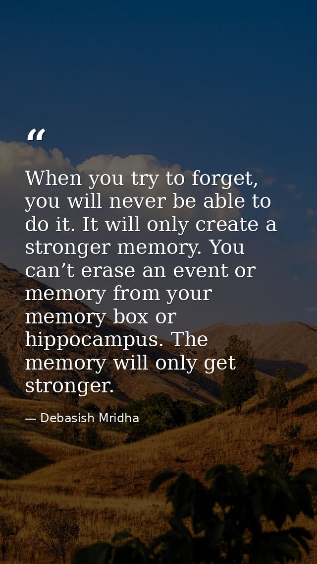When you try to forget, you will never be able to do it. It will only create a stronger memory. You can’t erase an event — Debasish Mridha