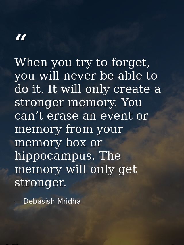 When you try to forget, you will never be able to do it. It will only create a stronger memory. You can’t erase an event — Debasish Mridha