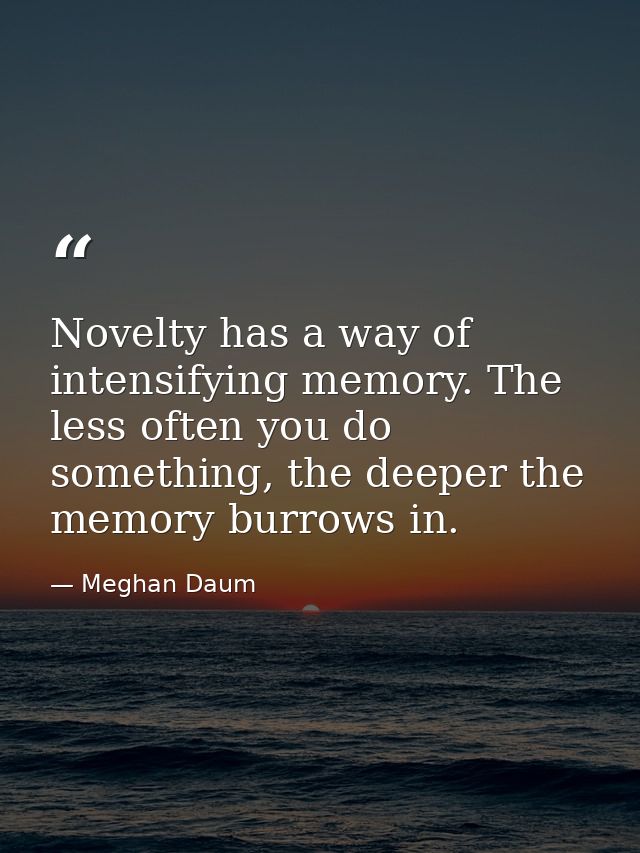 Novelty has a way of intensifying memory. The less often you do something, the deeper the memory burrows in. — Meghan Daum