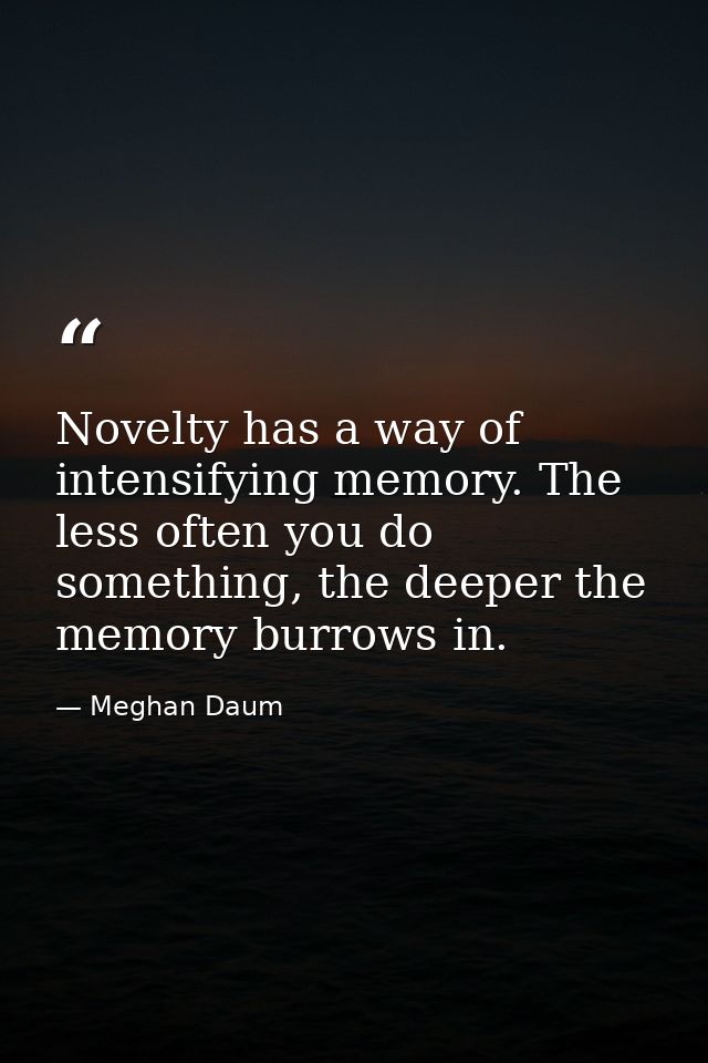 Novelty has a way of intensifying memory. The less often you do something, the deeper the memory burrows in. — Meghan Daum