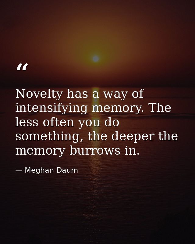 Novelty has a way of intensifying memory. The less often you do something, the deeper the memory burrows in. — Meghan Daum