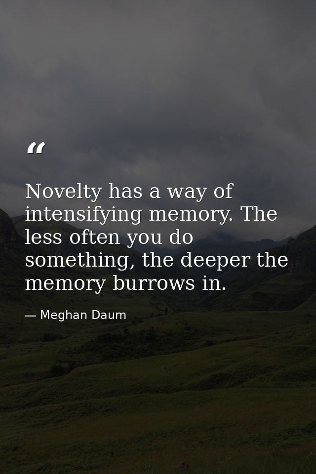 Novelty has a way of intensifying memory. The less often you do something, the deeper the memory burrows in. — Meghan Daum