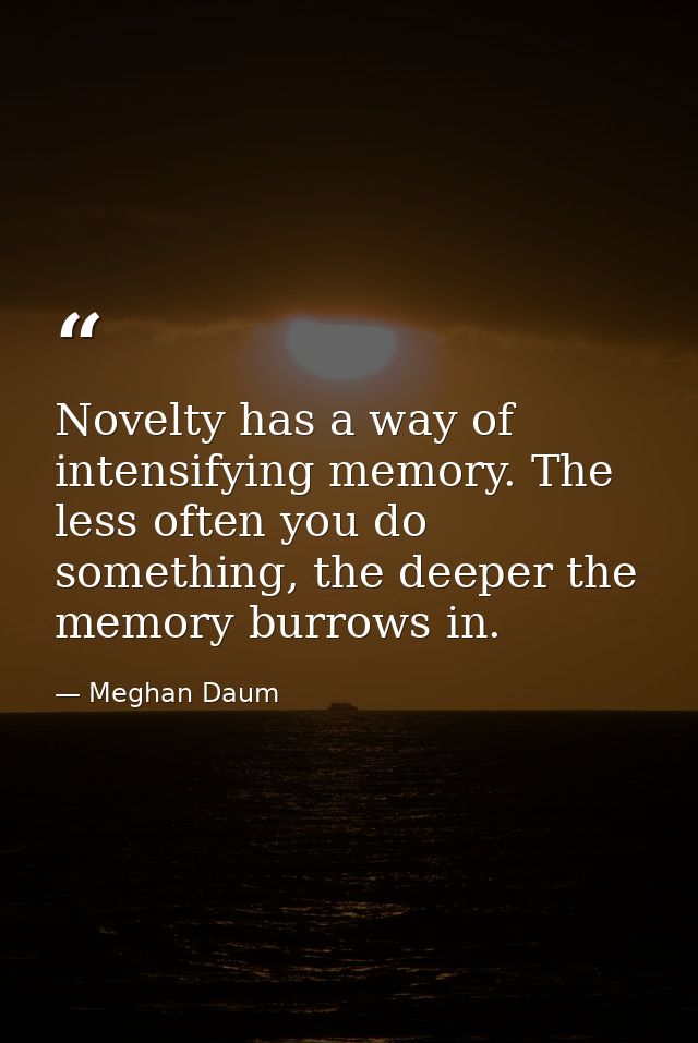 Novelty has a way of intensifying memory. The less often you do something, the deeper the memory burrows in. — Meghan Daum
