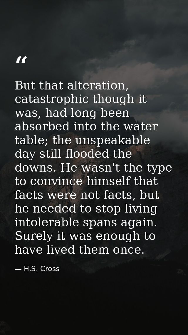 But that alteration, catastrophic though it was, had long been absorbed into the water table; the unspeakable day still  — H.S. Cross