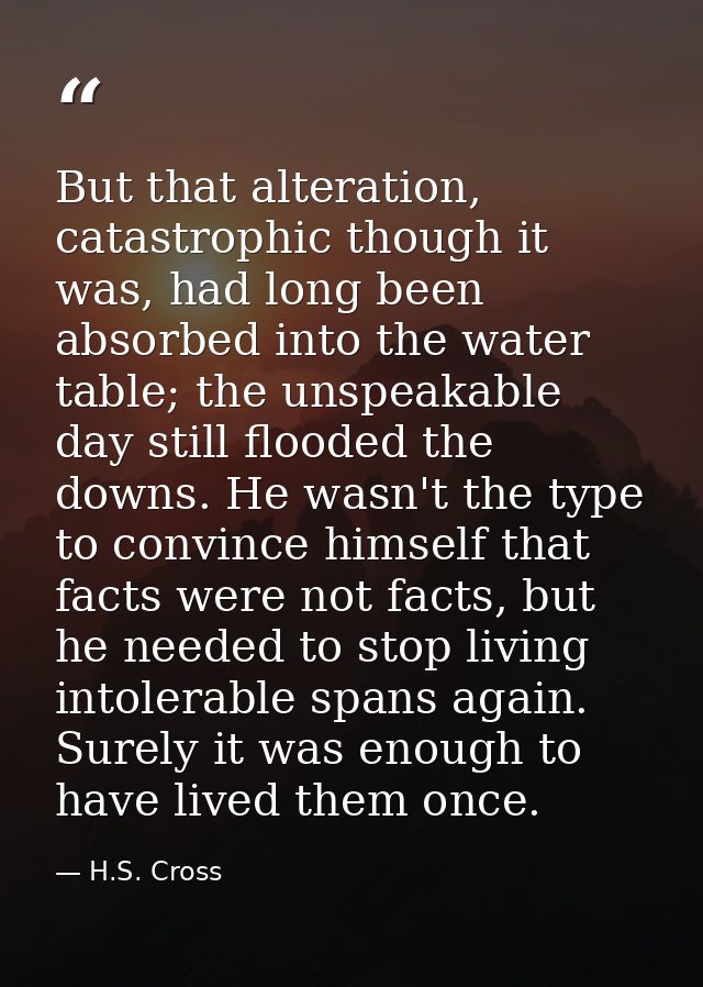 But that alteration, catastrophic though it was, had long been absorbed into the water table; the unspeakable day still  — H.S. Cross