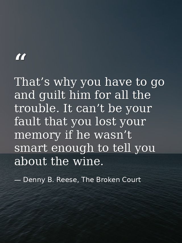That’s why you have to go and guilt him for all the trouble. It can’t be your fault that you lost your memory if he wasn — Denny B. Reese, The Broken Court
